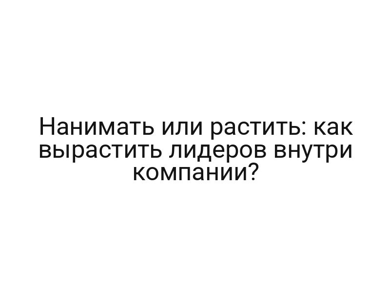 Нанимать или растить: как вырастить лидеров внутри компании?