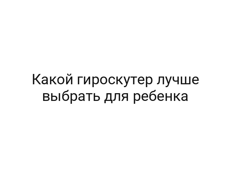 Какой гироскутер лучше выбрать для ребенка