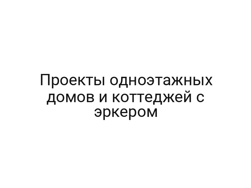 Проекты одноэтажных домов и коттеджей с эркером