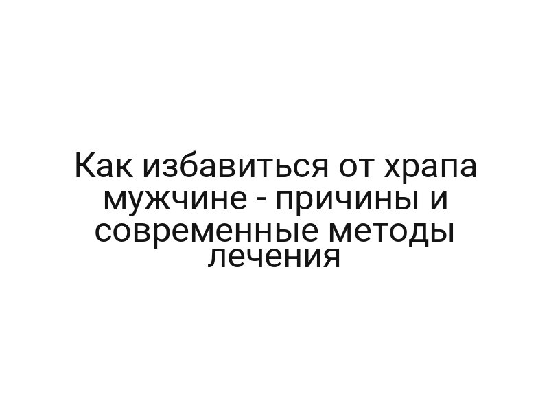 Как избавиться от храпа мужчине — причины и современные методы лечения