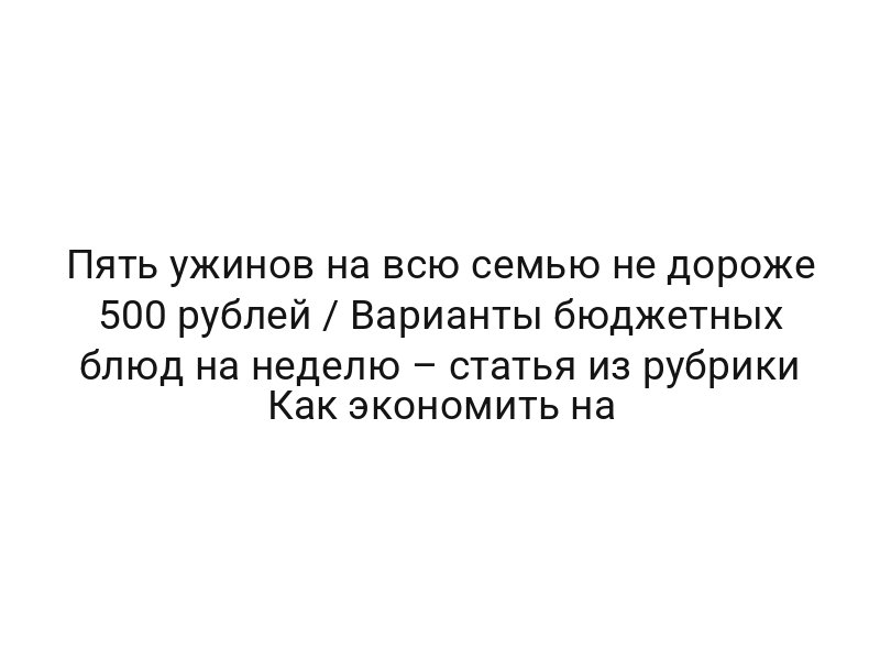 Пять ужинов на всю семью не дороже 500 рублей / Варианты бюджетных блюд на неделю – статья из рубрики Как экономить на