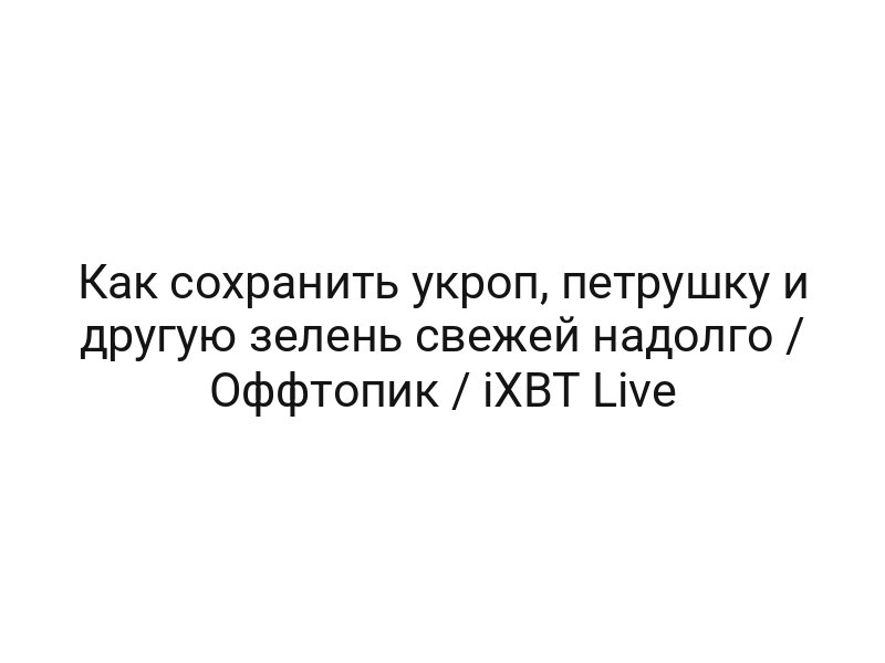 Как сохранить укроп, петрушку и другую зелень свежей надолго / Оффтопик / iXBT Live Как сохранить укроп, петрушку и другую зелень свежей надолго / Оффтопик / iXBT Live