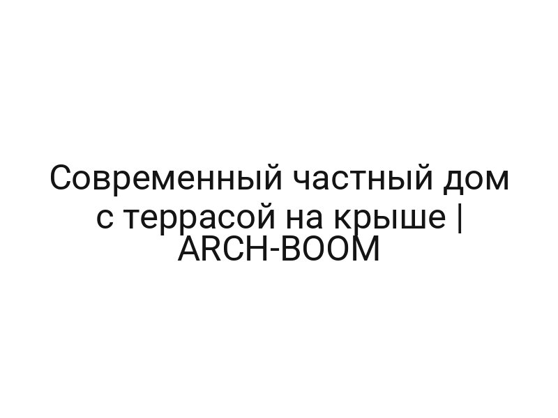 Современный частный дом с террасой на крыше | ARCH-BOOM