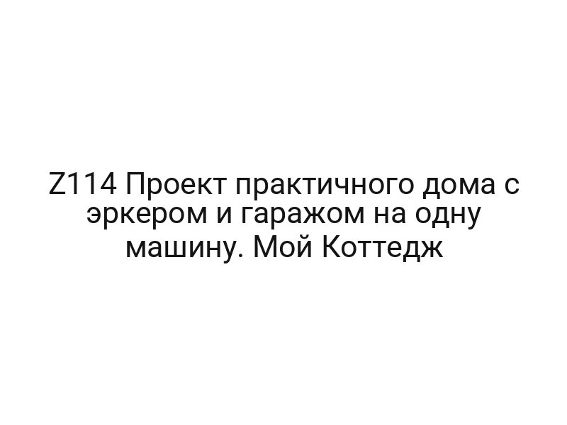 Z114 Проект практичного дома с эркером и гаражом на одну машину. Мой Коттедж