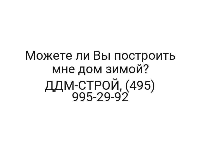 Можете ли Вы построить мне дом зимой? ДДМ-СТРОЙ, (495) 995-29-92