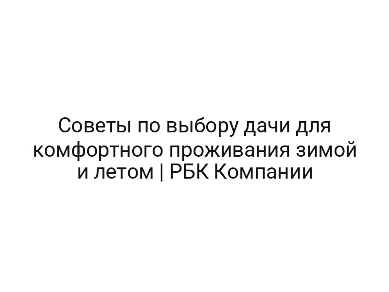 Советы по выбору дачи для комфортного проживания зимой и летом | РБК Компании Советы по выбору дачи для комфортного проживания зимой и летом | РБК Компании