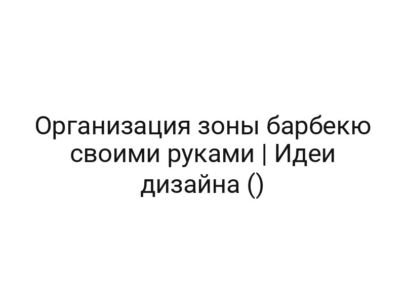 Организация зоны барбекю своими руками | Идеи дизайна ()