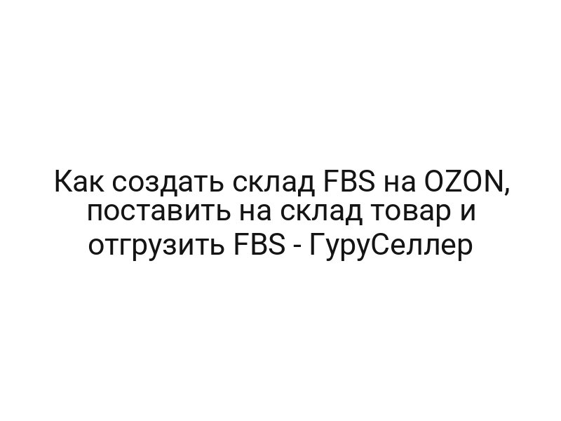 Как создать склад FBS на OZON, поставить на склад товар и отгрузить FBS — ГуруСеллер