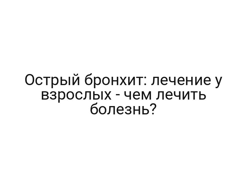 Острый бронхит: лечение у взрослых — чем лечить болезнь?