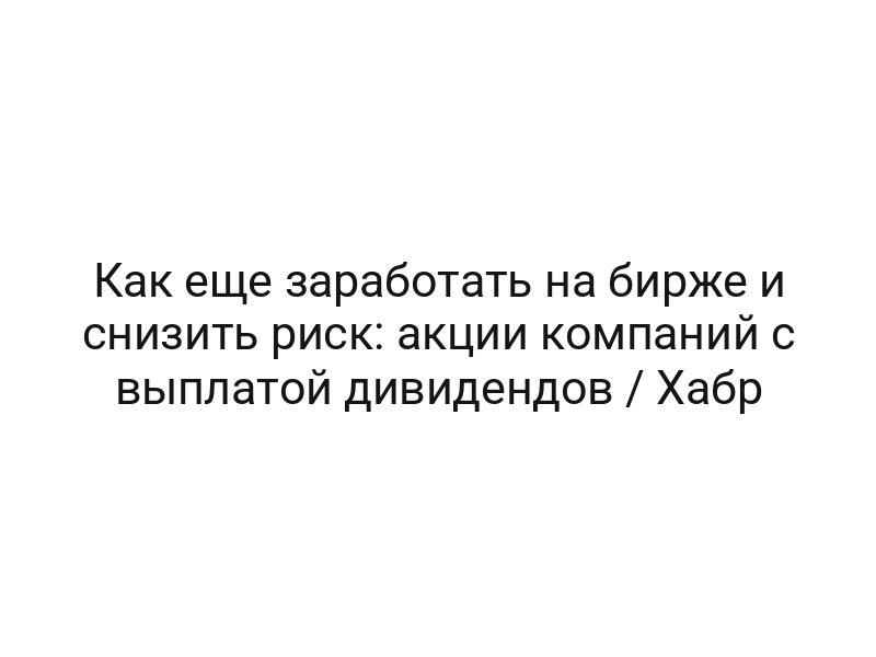 Как еще заработать на бирже и снизить риск: акции компаний с выплатой дивидендов / Хабр Как еще заработать на бирже и снизить риск: акции компаний с выплатой дивидендов / Хабр