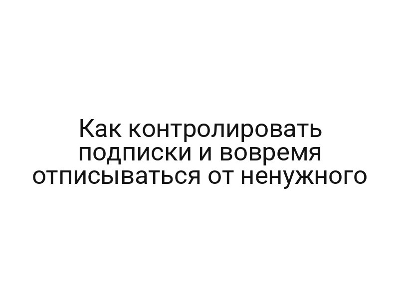 Как контролировать подписки и вовремя отписываться от ненужного